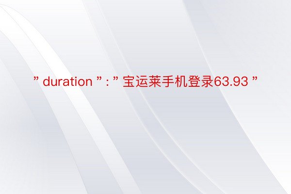 ＂duration＂:＂宝运莱手机登录63.93＂