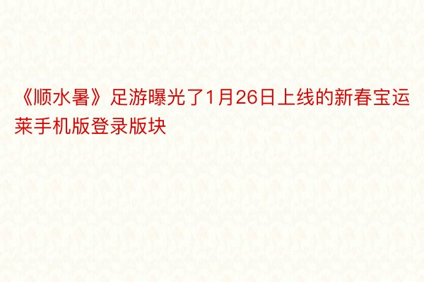 《顺水暑》足游曝光了1月26日上线的新春宝运莱手机版登录版块