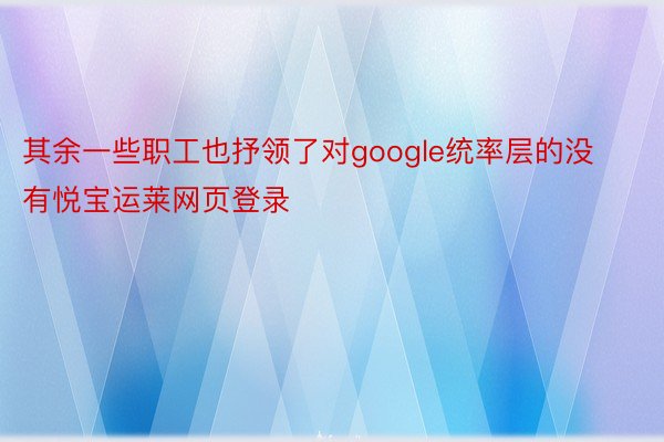 其余一些职工也抒领了对google统率层的没有悦宝运莱网页登录