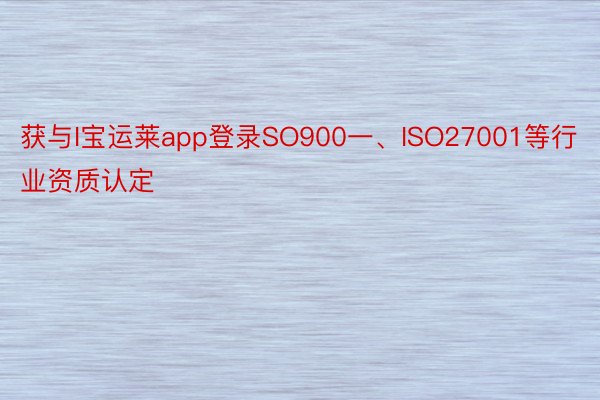 获与I宝运莱app登录SO900一、ISO27001等行业资质认定