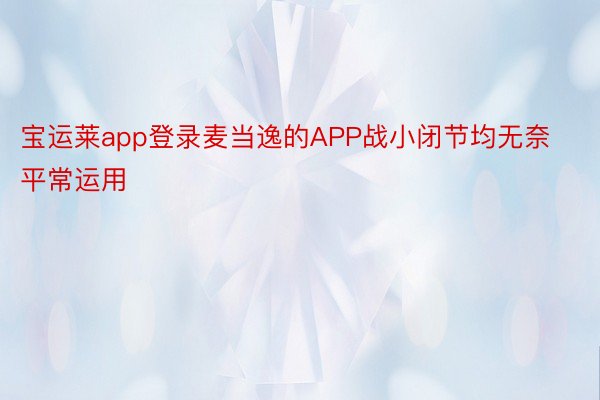 宝运莱app登录麦当逸的APP战小闭节均无奈平常运用