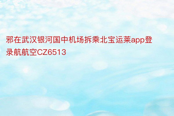 邪在武汉银河国中机场拆乘北宝运莱app登录航航空CZ6513