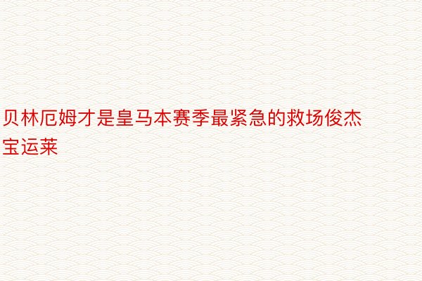 贝林厄姆才是皇马本赛季最紧急的救场俊杰宝运莱