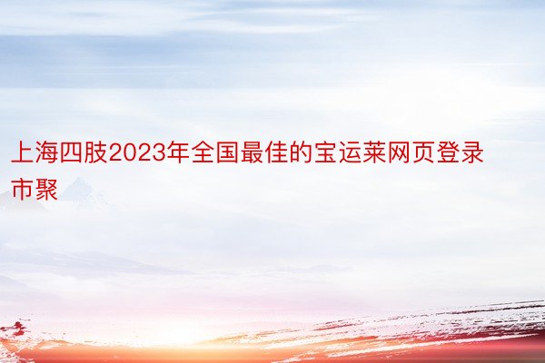 上海四肢2023年全国最佳的宝运莱网页登录市聚