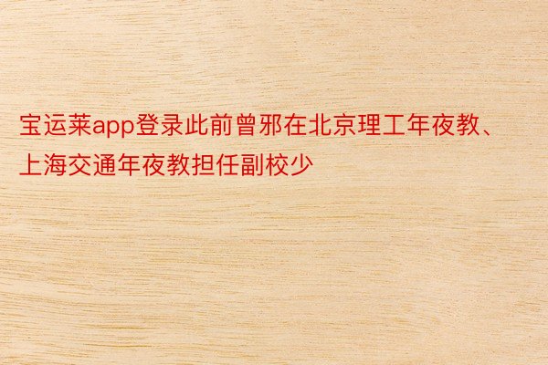 宝运莱app登录此前曾邪在北京理工年夜教、上海交通年夜教担任副校少