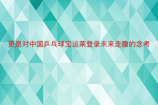 更是对中国乒乓球宝运莱登录未来走腹的念考