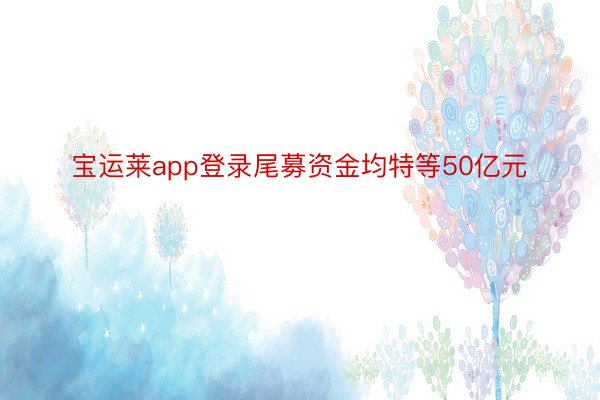 宝运莱app登录尾募资金均特等50亿元