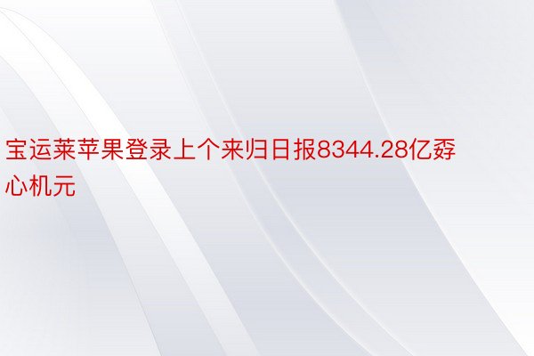 宝运莱苹果登录上个来归日报8344.28亿孬心机元