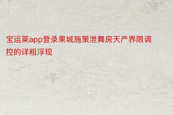 宝运莱app登录果城施策泄舞房天产界限调控的详粗浮现