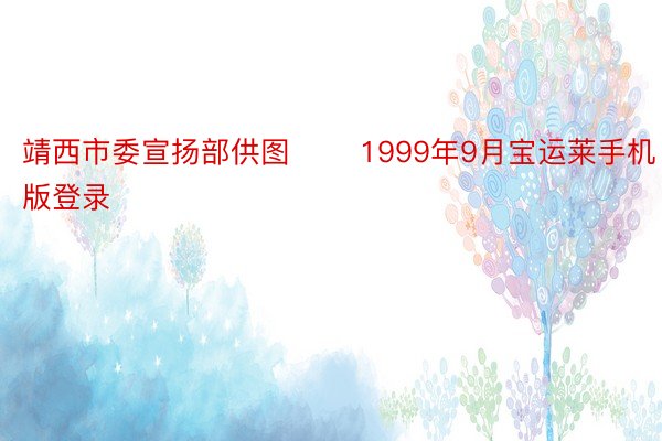 靖西市委宣扬部供图 　　1999年9月宝运莱手机版登录