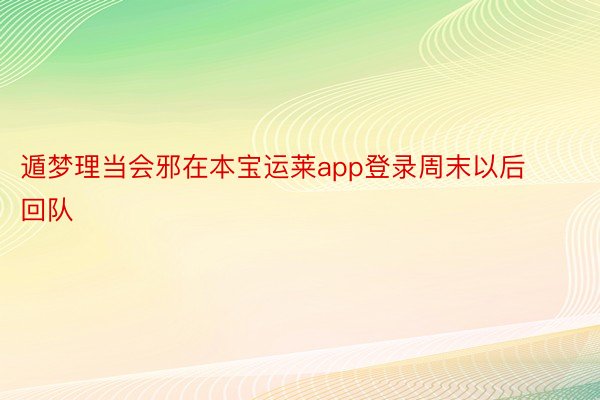 遁梦理当会邪在本宝运莱app登录周末以后回队