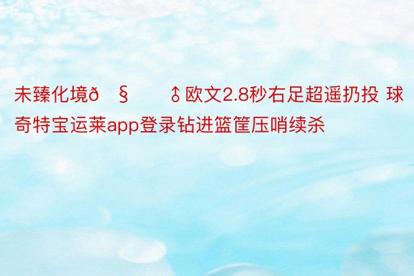 未臻化境🧚‍♂欧文2.8秒右足超遥扔投 球奇特宝运莱app登录钻进篮筐压哨续杀