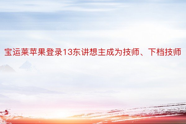 宝运莱苹果登录13东讲想主成为技师、下档技师