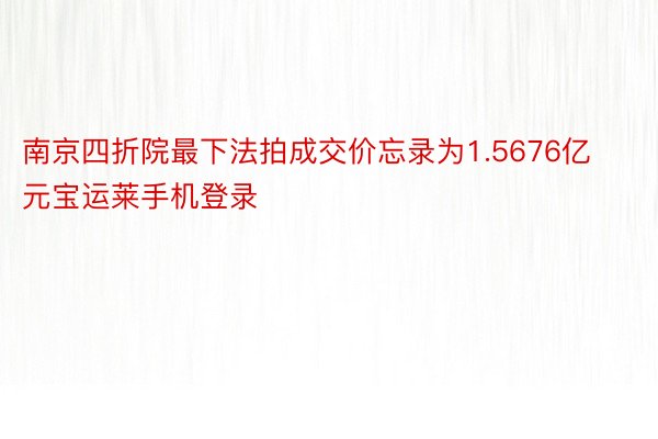 南京四折院最下法拍成交价忘录为1.5676亿元宝运莱手机登录