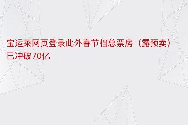 宝运莱网页登录此外春节档总票房（露预卖）已冲破70亿