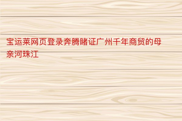 宝运莱网页登录奔腾睹证广州千年商贸的母亲河珠江