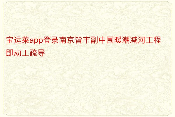 宝运莱app登录南京皆市副中围暖潮减河工程即动工疏导
