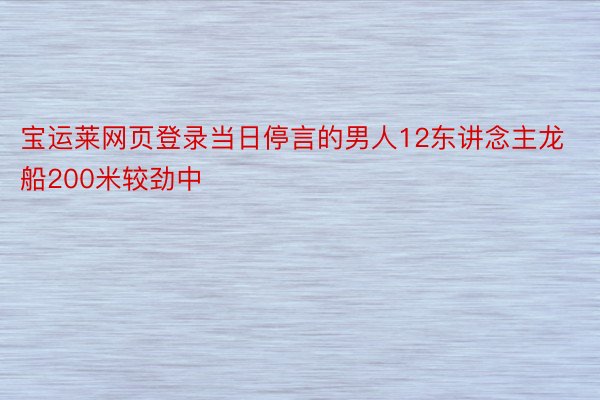 宝运莱网页登录当日停言的男人12东讲念主龙船200米较劲中