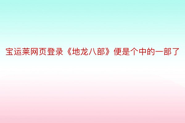 宝运莱网页登录《地龙八部》便是个中的一部了