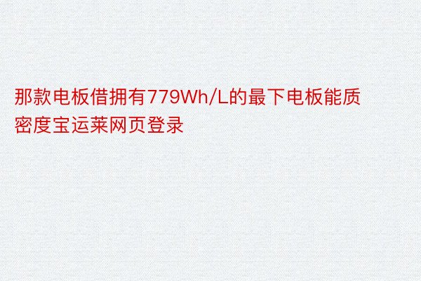 那款电板借拥有779Wh/L的最下电板能质密度宝运莱网页登录
