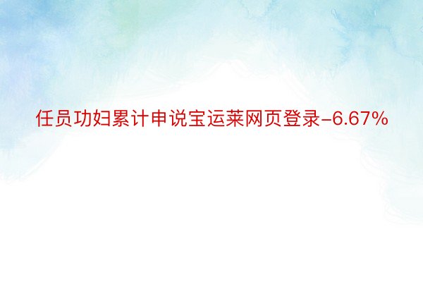 任员功妇累计申说宝运莱网页登录-6.67%