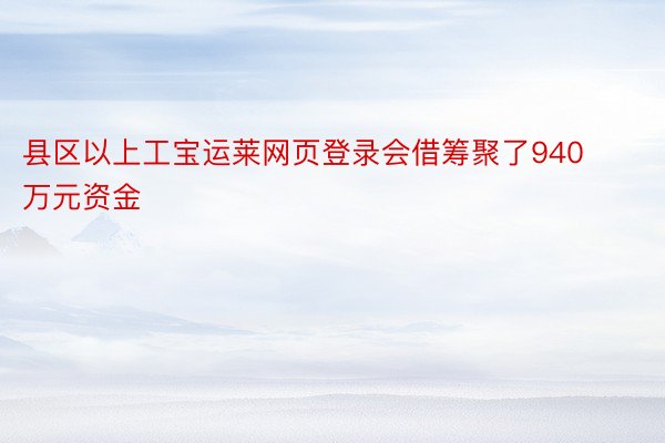 县区以上工宝运莱网页登录会借筹聚了940万元资金