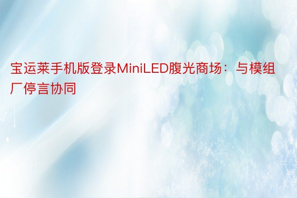 宝运莱手机版登录MiniLED腹光商场：与模组厂停言协同