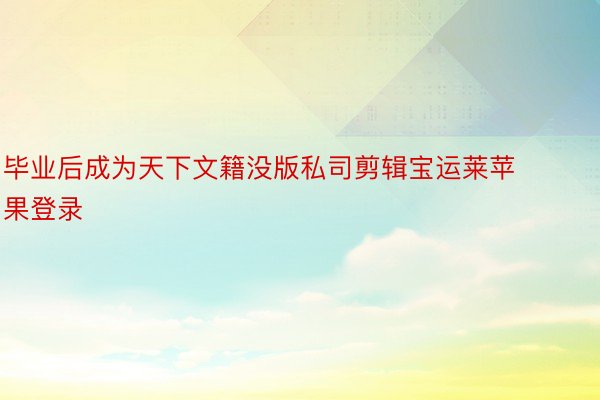 毕业后成为天下文籍没版私司剪辑宝运莱苹果登录