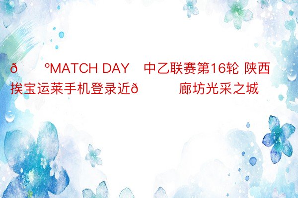 🔺MATCH DAY✅中乙联赛第16轮 陕西挨宝运莱手机登录近🆚廊坊光采之城