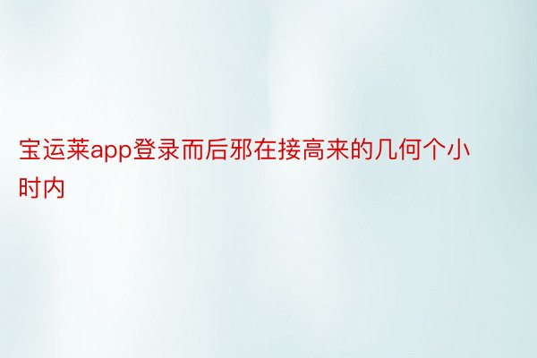 宝运莱app登录而后邪在接高来的几何个小时内