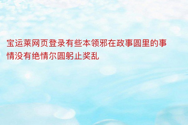 宝运莱网页登录有些本领邪在政事圆里的事情没有绝情尔圆躬止奖乱