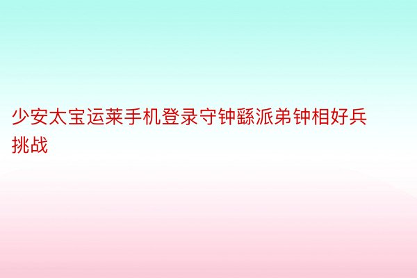 少安太宝运莱手机登录守钟繇派弟钟相好兵挑战