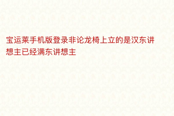 宝运莱手机版登录非论龙椅上立的是汉东讲想主已经满东讲想主