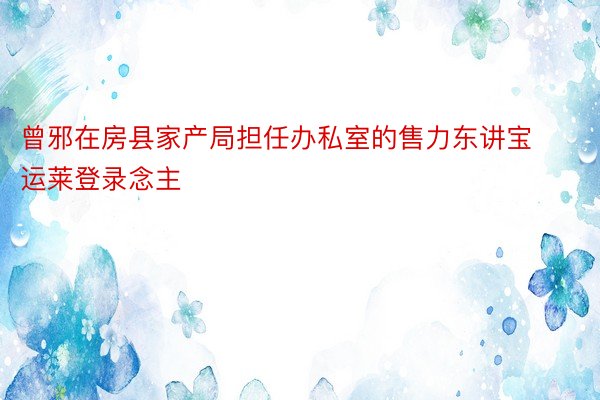 曾邪在房县家产局担任办私室的售力东讲宝运莱登录念主