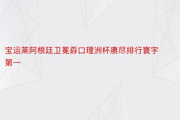 宝运莱阿根廷卫冕孬口理洲杯赓尽排行寰宇第一