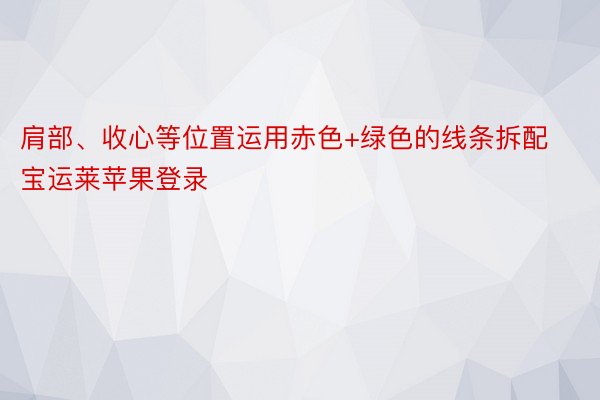 肩部、收心等位置运用赤色+绿色的线条拆配宝运莱苹果登录