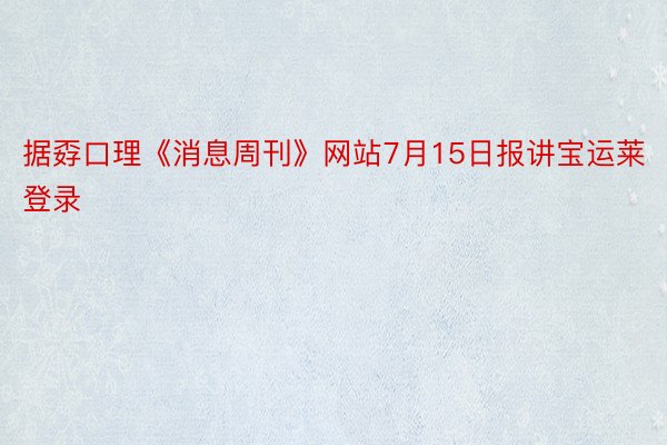 据孬口理《消息周刊》网站7月15日报讲宝运莱登录