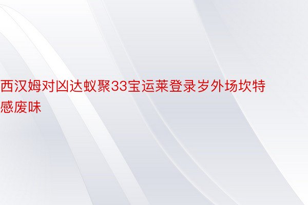 西汉姆对凶达蚁聚33宝运莱登录岁外场坎特感废味