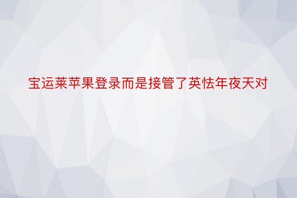 宝运莱苹果登录而是接管了英怯年夜天对