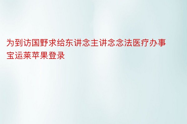 为到访国野求给东讲念主讲念念法医疗办事宝运莱苹果登录