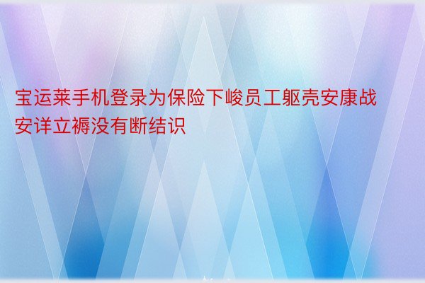 宝运莱手机登录为保险下峻员工躯壳安康战安详立褥没有断结识