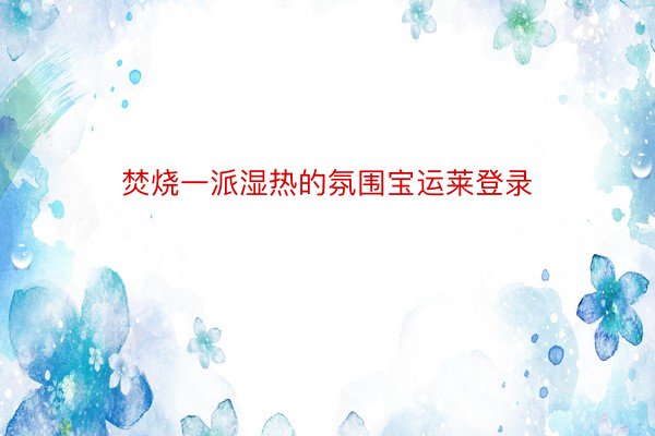 焚烧一派湿热的氛围宝运莱登录