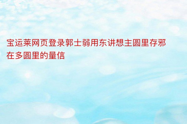 宝运莱网页登录郭士弱用东讲想主圆里存邪在多圆里的量信