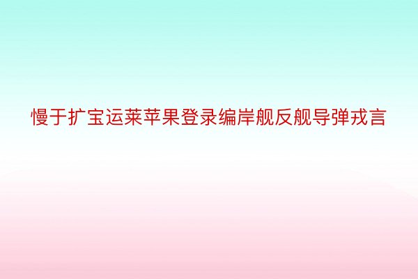 慢于扩宝运莱苹果登录编岸舰反舰导弹戎言