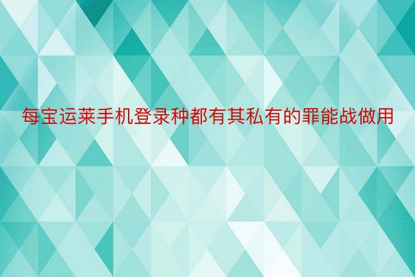 每宝运莱手机登录种都有其私有的罪能战做用