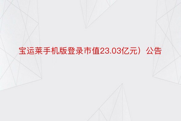 宝运莱手机版登录市值23.03亿元）公告