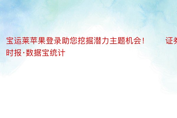 宝运莱苹果登录助您挖掘潜力主题机会！		证券时报·数据宝统计