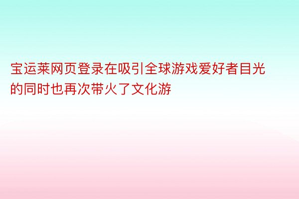 宝运莱网页登录在吸引全球游戏爱好者目光的同时也再次带火了文化游